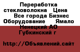 Переработка стекловолокна › Цена ­ 100 - Все города Бизнес » Оборудование   . Ямало-Ненецкий АО,Губкинский г.